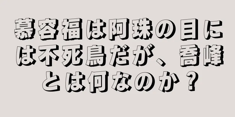 慕容福は阿珠の目には不死鳥だが、喬峰とは何なのか？