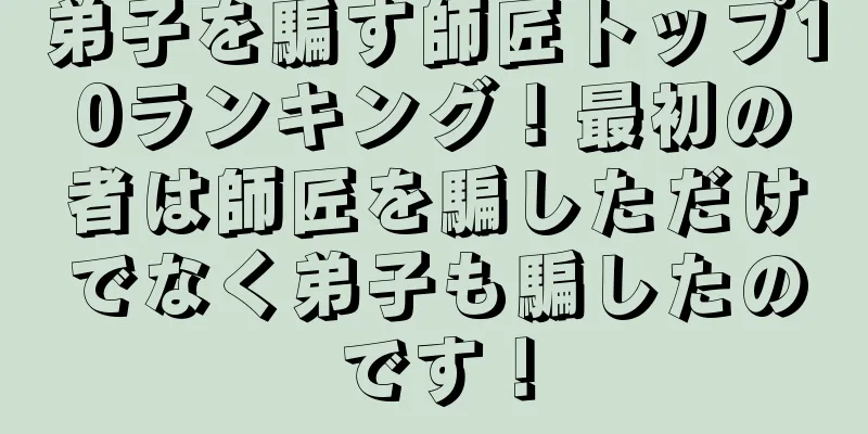 弟子を騙す師匠トップ10ランキング！最初の者は師匠を騙しただけでなく弟子も騙したのです！