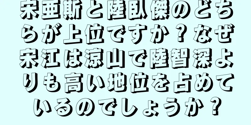 宋亜斯と陸臥傑のどちらが上位ですか？なぜ宋江は涼山で陸智深よりも高い地位を占めているのでしょうか？