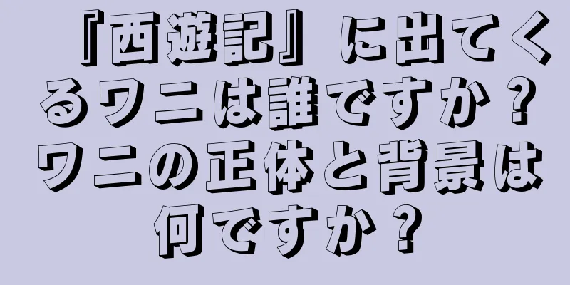 『西遊記』に出てくるワニは誰ですか？ワニの正体と背景は何ですか？