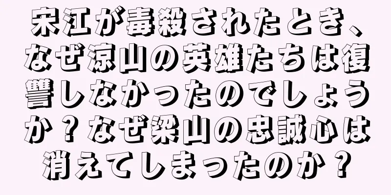 宋江が毒殺されたとき、なぜ涼山の英雄たちは復讐しなかったのでしょうか？なぜ梁山の忠誠心は消えてしまったのか？