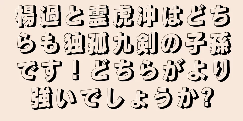 楊過と霊虎冲はどちらも独孤九剣の子孫です！どちらがより強いでしょうか?