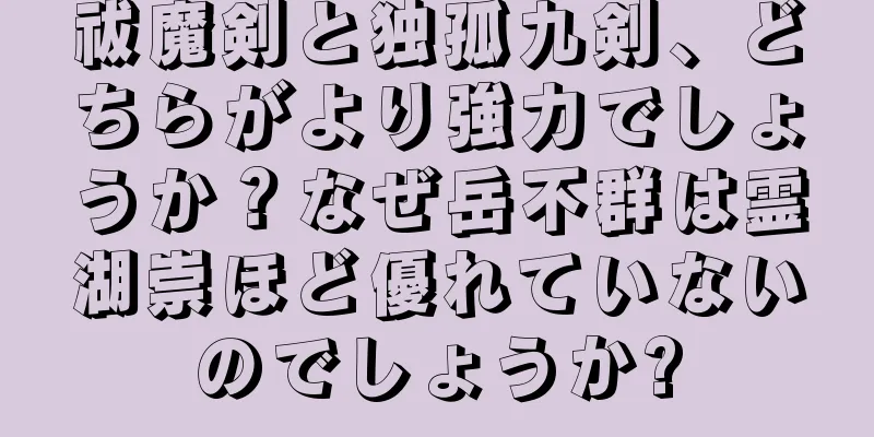 祓魔剣と独孤九剣、どちらがより強力でしょうか？なぜ岳不群は霊湖崇ほど優れていないのでしょうか?