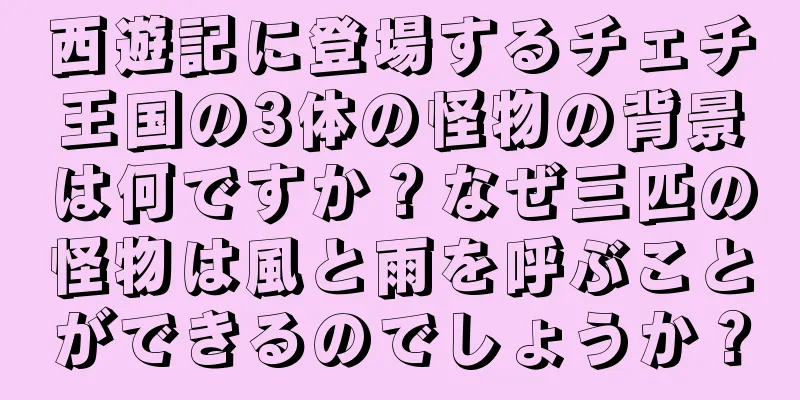 西遊記に登場するチェチ王国の3体の怪物の背景は何ですか？なぜ三匹の怪物は風と雨を呼ぶことができるのでしょうか？