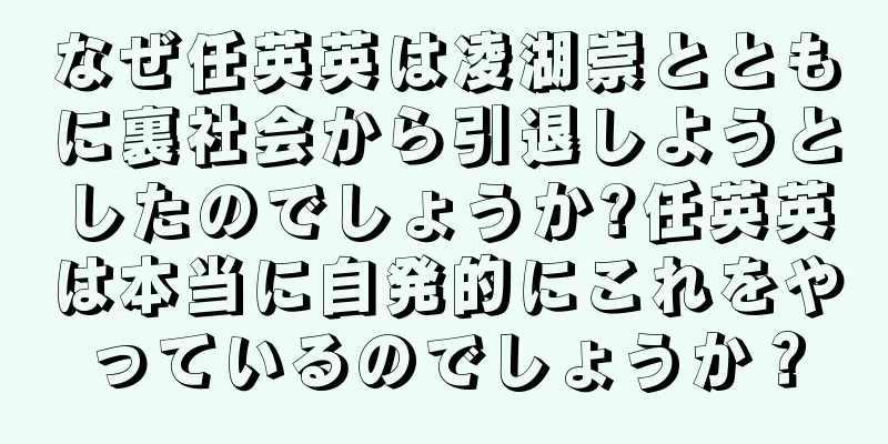 なぜ任英英は凌湖崇とともに裏社会から引退しようとしたのでしょうか?任英英は本当に自発的にこれをやっているのでしょうか？