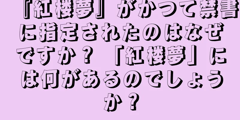 『紅楼夢』がかつて禁書に指定されたのはなぜですか？ 「紅楼夢」には何があるのでしょうか？