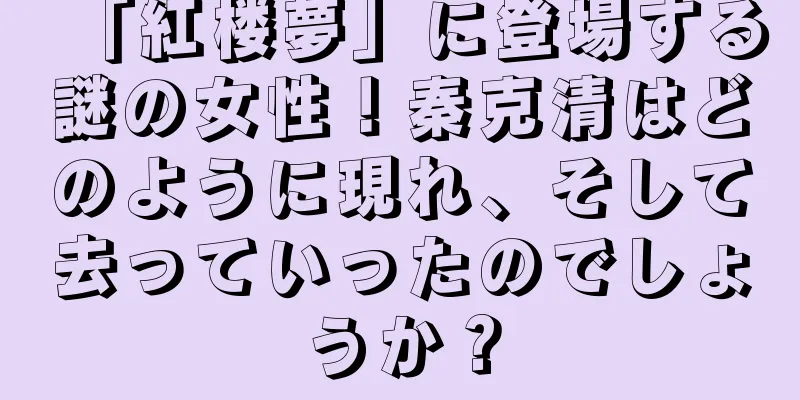 「紅楼夢」に登場する謎の女性！秦克清はどのように現れ、そして去っていったのでしょうか？