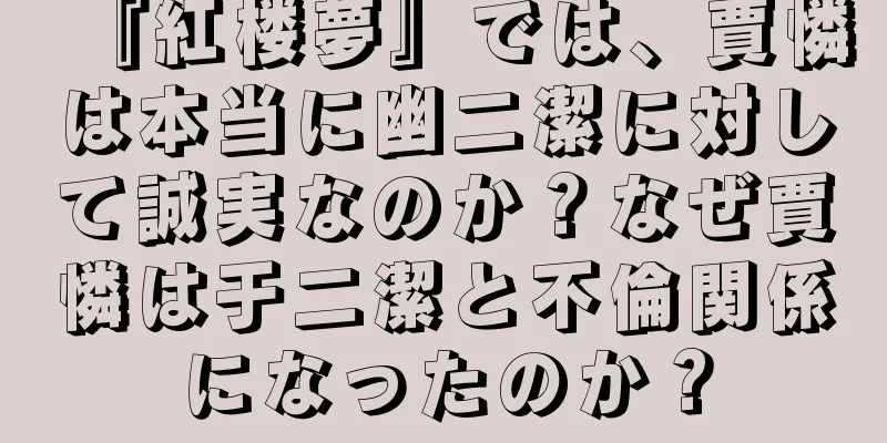 『紅楼夢』では、賈憐は本当に幽二潔に対して誠実なのか？なぜ賈憐は于二潔と不倫関係になったのか？