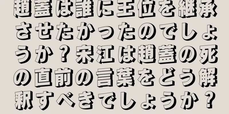 趙蓋は誰に王位を継承させたかったのでしょうか？宋江は趙蓋の死の直前の言葉をどう解釈すべきでしょうか？