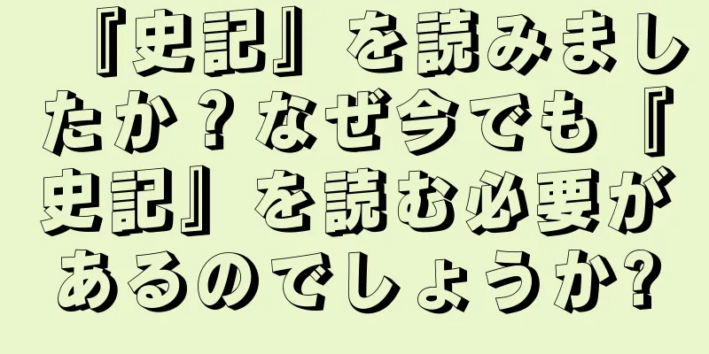 『史記』を読みましたか？なぜ今でも『史記』を読む必要があるのでしょうか?