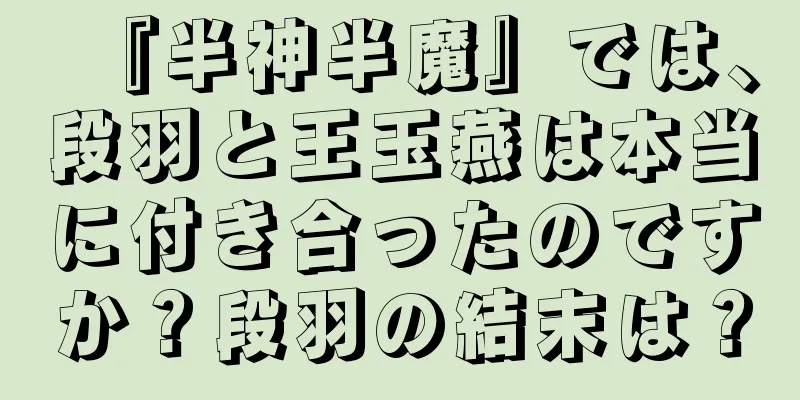 『半神半魔』では、段羽と王玉燕は本当に付き合ったのですか？段羽の結末は？