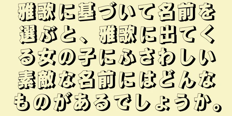雅歌に基づいて名前を選ぶと、雅歌に出てくる女の子にふさわしい素敵な名前にはどんなものがあるでしょうか。