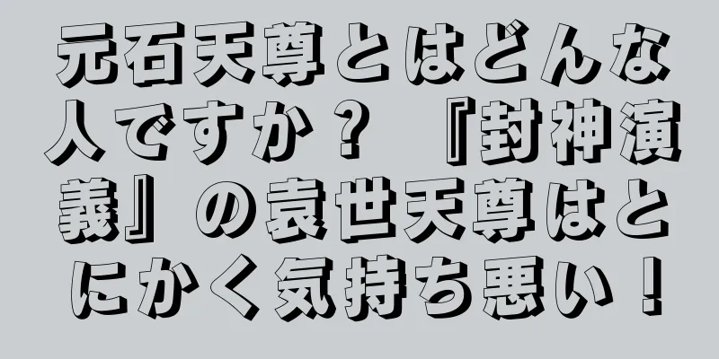 元石天尊とはどんな人ですか？ 『封神演義』の袁世天尊はとにかく気持ち悪い！