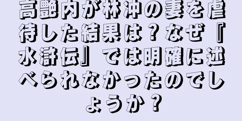 高艶内が林冲の妻を虐待した結果は？なぜ『水滸伝』では明確に述べられなかったのでしょうか？