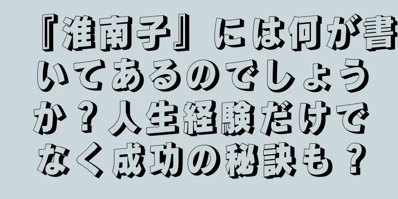 『淮南子』には何が書いてあるのでしょうか？人生経験だけでなく成功の秘訣も？