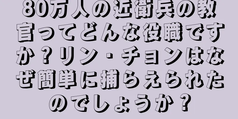 80万人の近衛兵の教官ってどんな役職ですか？リン・チョンはなぜ簡単に捕らえられたのでしょうか？