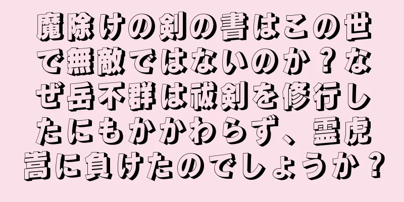 魔除けの剣の書はこの世で無敵ではないのか？なぜ岳不群は祓剣を修行したにもかかわらず、霊虎嵩に負けたのでしょうか？
