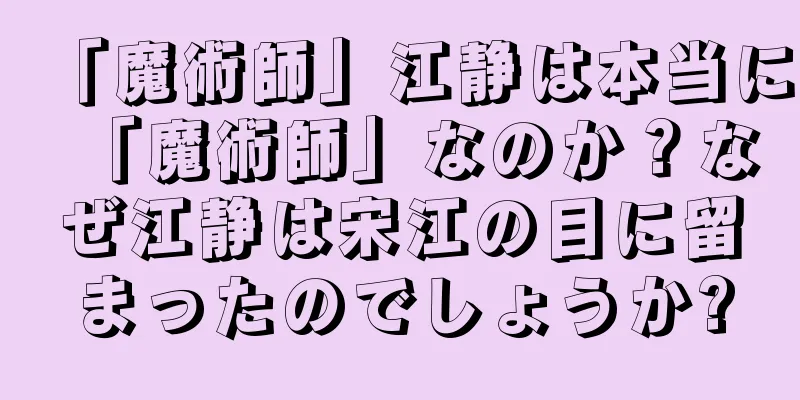 「魔術師」江静は本当に「魔術師」なのか？なぜ江静は宋江の目に留まったのでしょうか?
