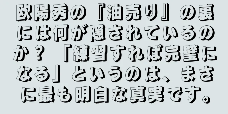 欧陽秀の『油売り』の裏には何が隠されているのか？ 「練習すれば完璧になる」というのは、まさに最も明白な真実です。