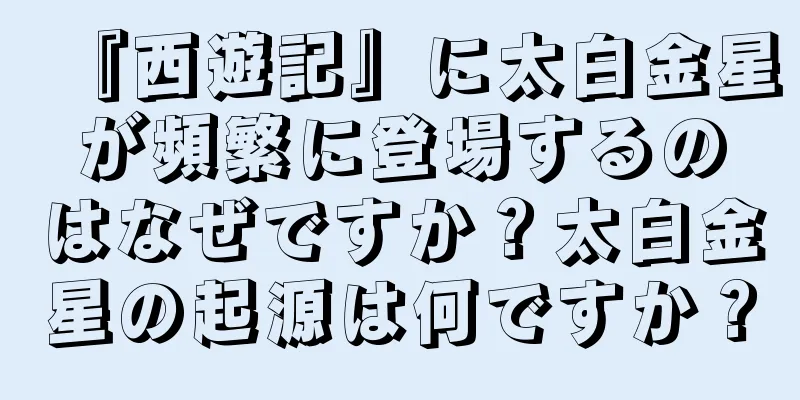 『西遊記』に太白金星が頻繁に登場するのはなぜですか？太白金星の起源は何ですか？