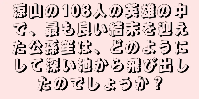 涼山の108人の英雄の中で、最も良い結末を迎えた公孫笙は、どのようにして深い池から飛び出したのでしょうか？
