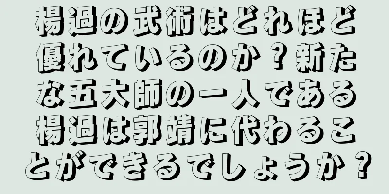 楊過の武術はどれほど優れているのか？新たな五大師の一人である楊過は郭靖に代わることができるでしょうか？