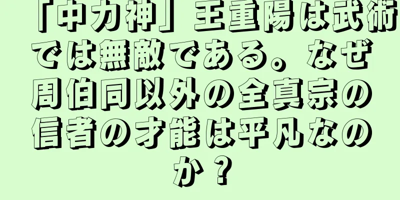 「中力神」王重陽は武術では無敵である。なぜ周伯同以外の全真宗の信者の才能は平凡なのか？