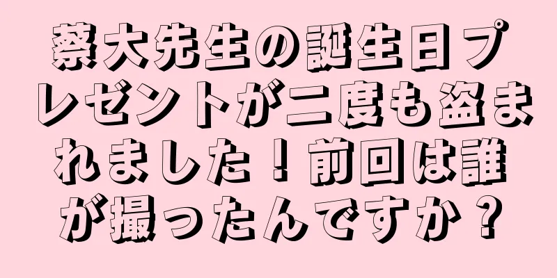 蔡大先生の誕生日プレゼントが二度も盗まれました！前回は誰が撮ったんですか？