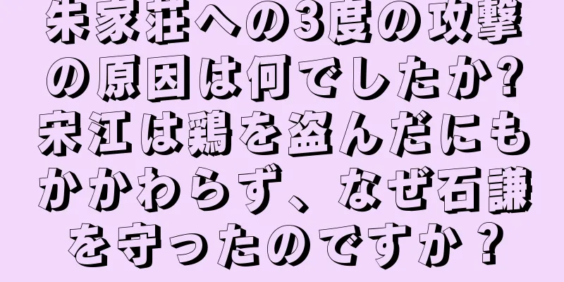朱家荘への3度の攻撃の原因は何でしたか?宋江は鶏を盗んだにもかかわらず、なぜ石謙を守ったのですか？