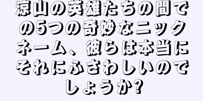 涼山の英雄たちの間での5つの奇妙なニックネーム、彼らは本当にそれにふさわしいのでしょうか?