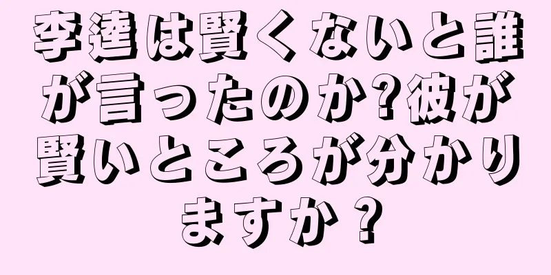 李逵は賢くないと誰が言ったのか?彼が賢いところが分かりますか？