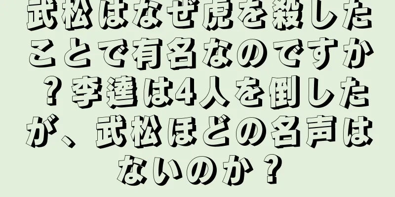 武松はなぜ虎を殺したことで有名なのですか？李逵は4人を倒したが、武松ほどの名声はないのか？