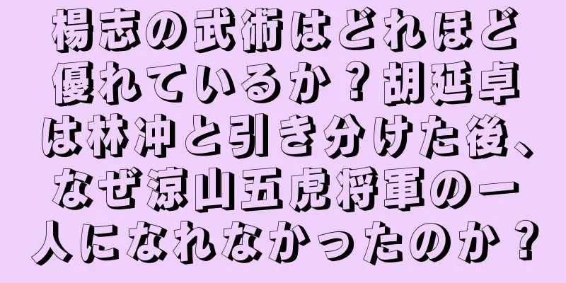 楊志の武術はどれほど優れているか？胡延卓は林冲と引き分けた後、なぜ涼山五虎将軍の一人になれなかったのか？