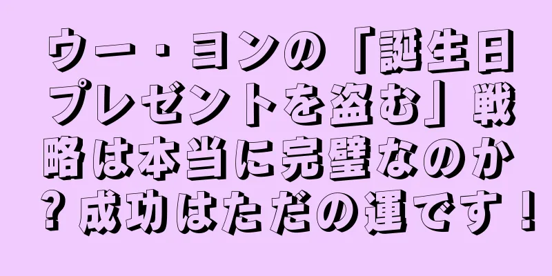 ウー・ヨンの「誕生日プレゼントを盗む」戦略は本当に完璧なのか？成功はただの運です！