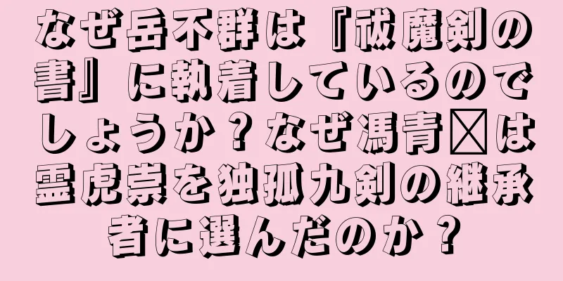 なぜ岳不群は『祓魔剣の書』に執着しているのでしょうか？なぜ馮青阳は霊虎崇を独孤九剣の継承者に選んだのか？