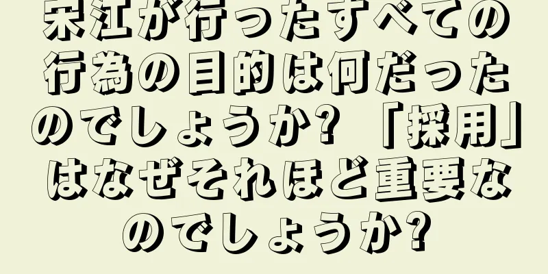 宋江が行ったすべての行為の目的は何だったのでしょうか? 「採用」はなぜそれほど重要なのでしょうか?