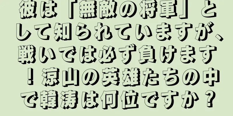 彼は「無敵の将軍」として知られていますが、戦いでは必ず負けます！涼山の英雄たちの中で韓涛は何位ですか？