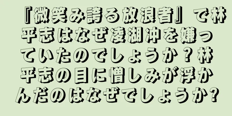 『微笑み誇る放浪者』で林平志はなぜ凌湖冲を嫌っていたのでしょうか？林平志の目に憎しみが浮かんだのはなぜでしょうか?