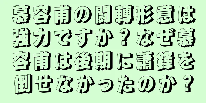 慕容甫の闘轉形意は強力ですか？なぜ慕容甫は後期に蕭鋒を倒せなかったのか？