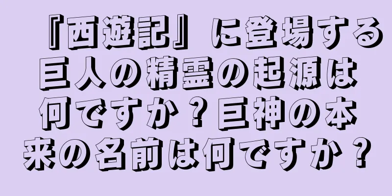 『西遊記』に登場する巨人の精霊の起源は何ですか？巨神の本来の名前は何ですか？