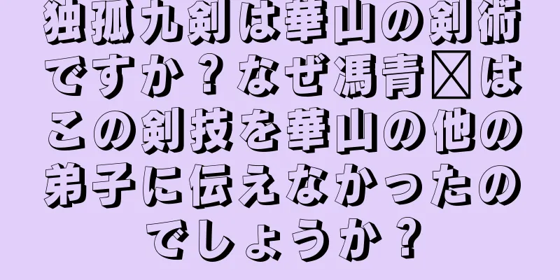 独孤九剣は華山の剣術ですか？なぜ馮青阳はこの剣技を華山の他の弟子に伝えなかったのでしょうか？