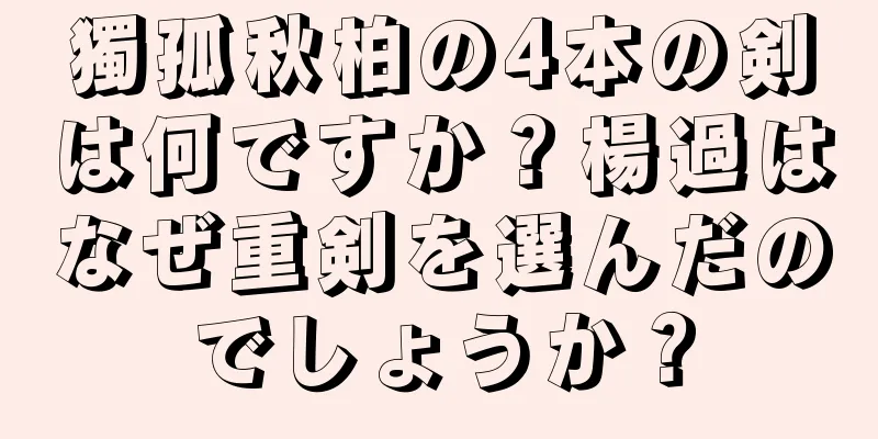 獨孤秋柏の4本の剣は何ですか？楊過はなぜ重剣を選んだのでしょうか？