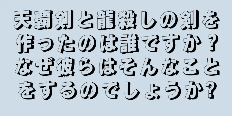 天覇剣と龍殺しの剣を作ったのは誰ですか？なぜ彼らはそんなことをするのでしょうか?