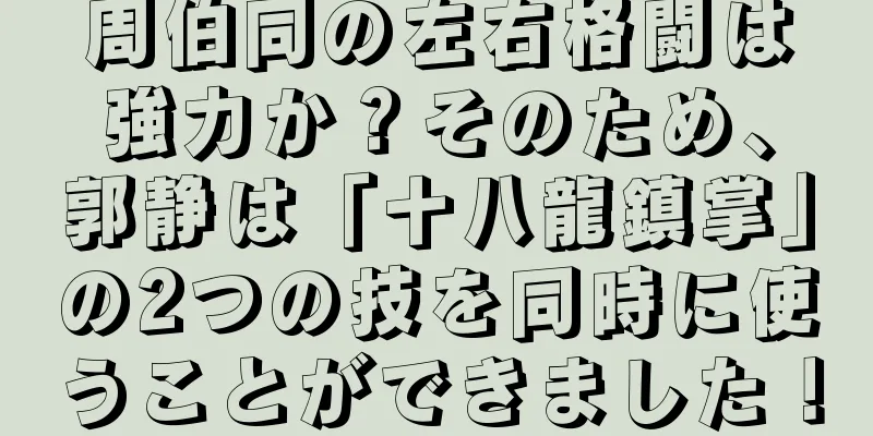 周伯同の左右格闘は強力か？そのため、郭静は「十八龍鎮掌」の2つの技を同時に使うことができました！
