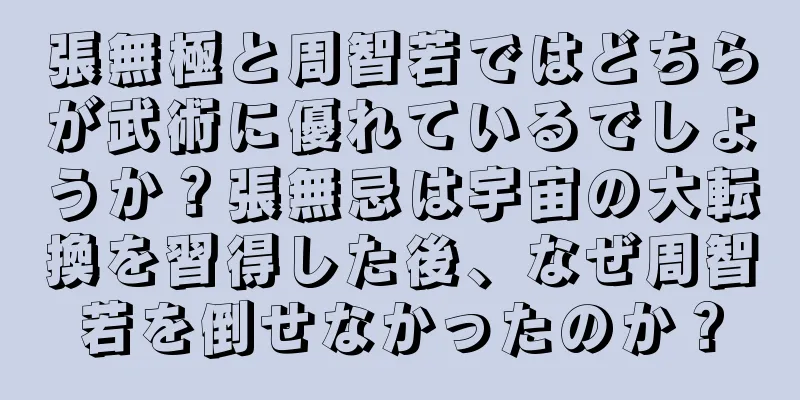 張無極と周智若ではどちらが武術に優れているでしょうか？張無忌は宇宙の大転換を習得した後、なぜ周智若を倒せなかったのか？