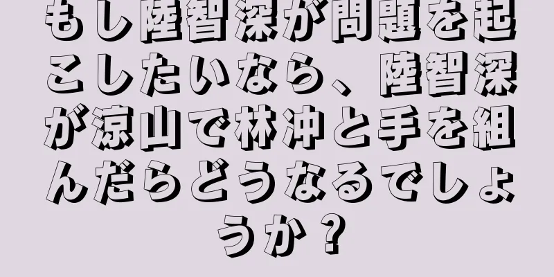 もし陸智深が問題を起こしたいなら、陸智深が涼山で林冲と手を組んだらどうなるでしょうか？
