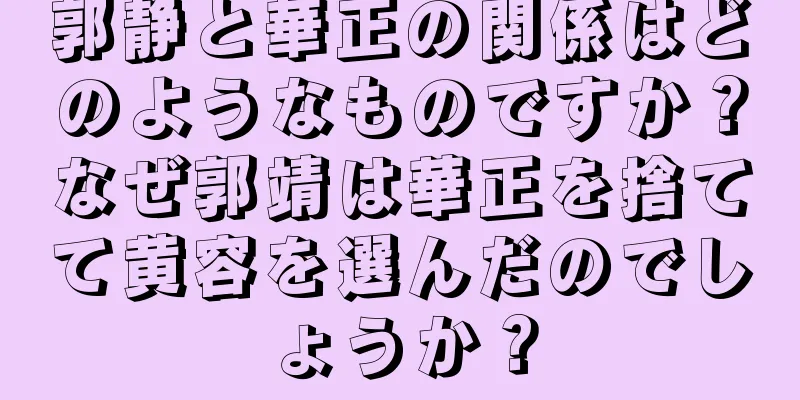 郭静と華正の関係はどのようなものですか？なぜ郭靖は華正を捨てて黄容を選んだのでしょうか？