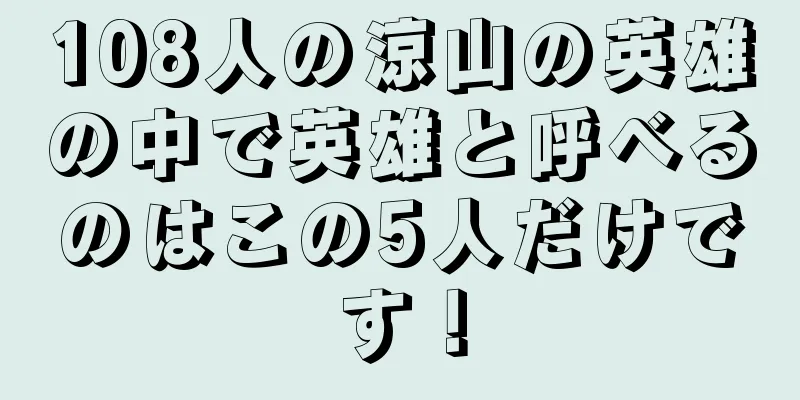 108人の涼山の英雄の中で英雄と呼べるのはこの5人だけです！