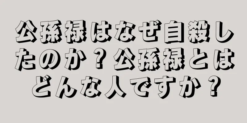 公孫禄はなぜ自殺したのか？公孫禄とはどんな人ですか？