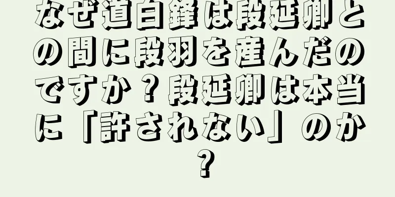 なぜ道白鋒は段延卿との間に段羽を産んだのですか？段延卿は本当に「許されない」のか？